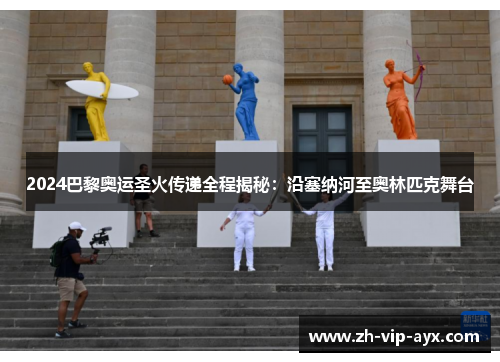 2024巴黎奥运圣火传递全程揭秘:沿塞纳河至奥林匹克舞台 2024巴黎奥运圣火传递全程揭秘:沿塞纳河至奥林匹克舞台