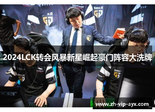 2024LCK转会风暴新星崛起豪门阵容大洗牌 2024LCK转会风暴新星崛起豪门阵容大洗牌