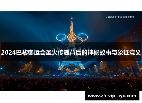 2024巴黎奥运会圣火传递背后的神秘故事与象征意义 2024巴黎奥运会圣火传递背后的神秘故事与象征意义