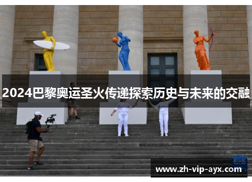 2024巴黎奥运圣火传递探索历史与未来的交融 2024巴黎奥运圣火传递探索历史与未来的交融