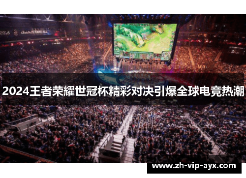 2024王者荣耀世冠杯精彩对决引爆全球电竞热潮 2024王者荣耀世冠杯精彩对决引爆全球电竞热潮
