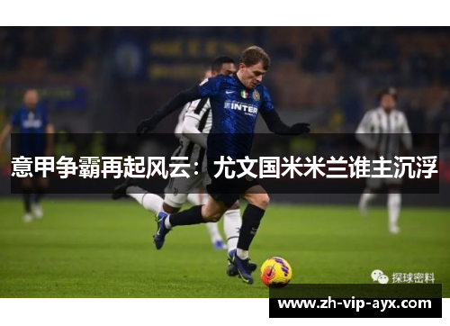 意甲争霸再起风云:尤文国米米兰谁主沉浮 意甲争霸再起风云:尤文国米米兰谁主沉浮