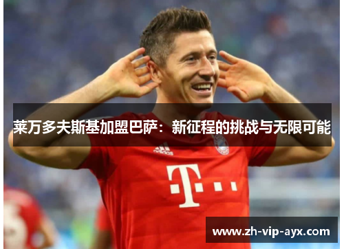 莱万多夫斯基加盟巴萨:新征程的挑战与无限可能 莱万多夫斯基加盟巴萨:新征程的挑战与无限可能