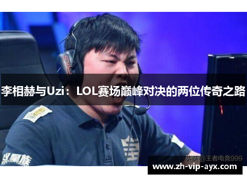 李相赫与Uzi:LOL赛场巅峰对决的两位传奇之路 李相赫与Uzi:LOL赛场巅峰对决的两位传奇之路