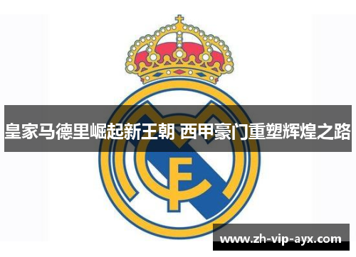 皇家马德里崛起新王朝 西甲豪门重塑辉煌之路 皇家马德里崛起新王朝 西甲豪门重塑辉煌之路
