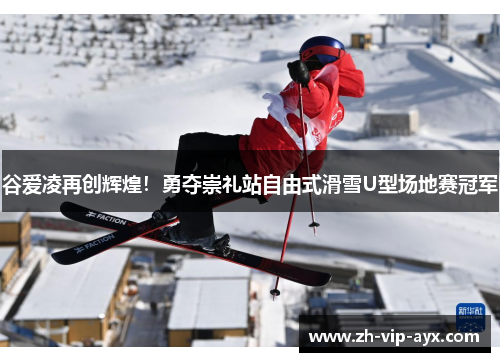 谷爱凌再创辉煌!勇夺崇礼站自由式滑雪U型场地赛冠军 谷爱凌再创辉煌!勇夺崇礼站自由式滑雪U型场地赛冠军