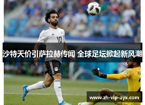 沙特天价引萨拉赫传闻 全球足坛掀起新风潮 沙特天价引萨拉赫传闻 全球足坛掀起新风潮