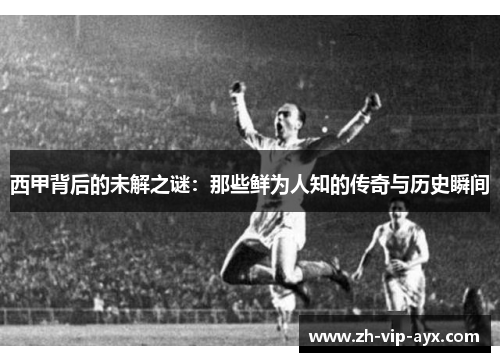 西甲背后的未解之谜:那些鲜为人知的传奇与历史瞬间 西甲背后的未解之谜:那些鲜为人知的传奇与历史瞬间