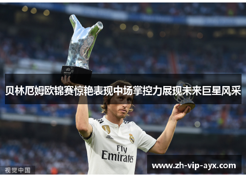 贝林厄姆欧锦赛惊艳表现中场掌控力展现未来巨星风采 贝林厄姆欧锦赛惊艳表现中场掌控力展现未来巨星风采