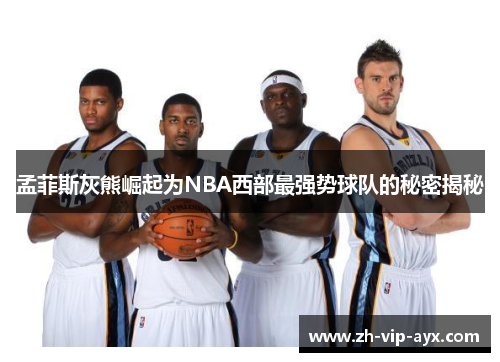 孟菲斯灰熊崛起为NBA西部最强势球队的秘密揭秘 孟菲斯灰熊崛起为NBA西部最强势球队的秘密揭秘