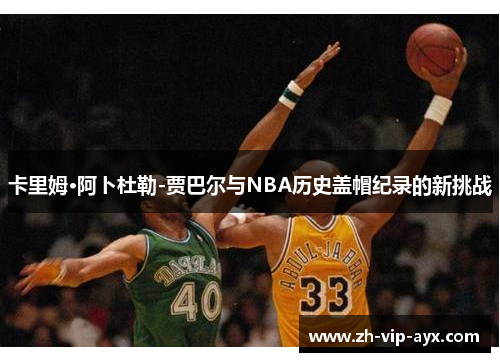 卡里姆·阿卜杜勒-贾巴尔与NBA历史盖帽纪录的新挑战 卡里姆·阿卜杜勒-贾巴尔与NBA历史盖帽纪录的新挑战