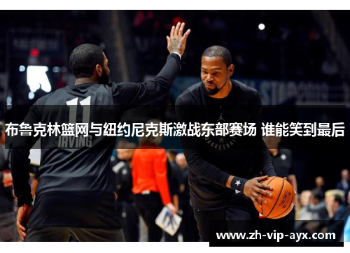 布鲁克林篮网与纽约尼克斯激战东部赛场 谁能笑到最后 布鲁克林篮网与纽约尼克斯激战东部赛场 谁能笑到最后