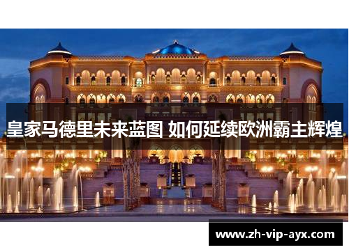 皇家马德里未来蓝图 如何延续欧洲霸主辉煌 皇家马德里未来蓝图 如何延续欧洲霸主辉煌