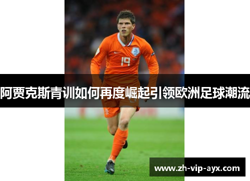 阿贾克斯青训如何再度崛起引领欧洲足球潮流 阿贾克斯青训如何再度崛起引领欧洲足球潮流