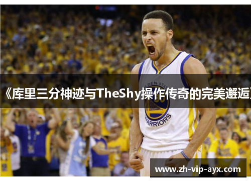 《库里三分神迹与TheShy操作传奇的完美邂逅》 《库里三分神迹与TheShy操作传奇的完美邂逅》