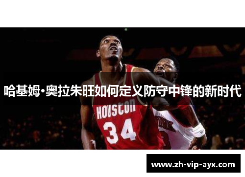 哈基姆·奥拉朱旺如何定义防守中锋的新时代
