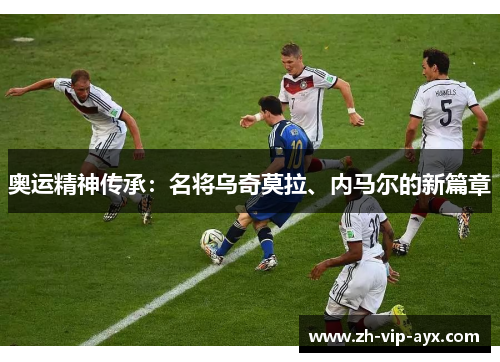 奥运精神传承:名将乌奇莫拉、内马尔的新篇章 奥运精神传承:名将乌奇莫拉、内马尔的新篇章