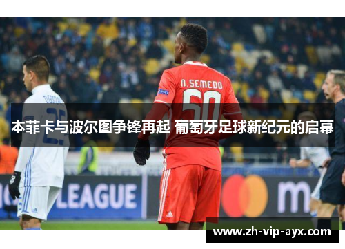 本菲卡与波尔图争锋再起 葡萄牙足球新纪元的启幕 本菲卡与波尔图争锋再起 葡萄牙足球新纪元的启幕